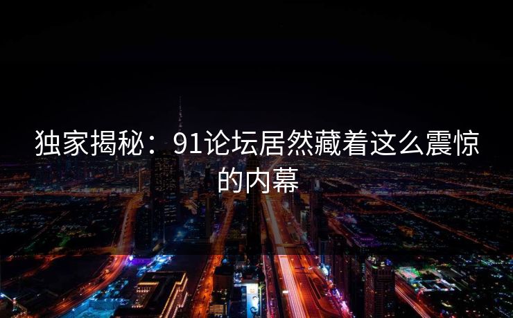 独家揭秘：91论坛居然藏着这么震惊的内幕