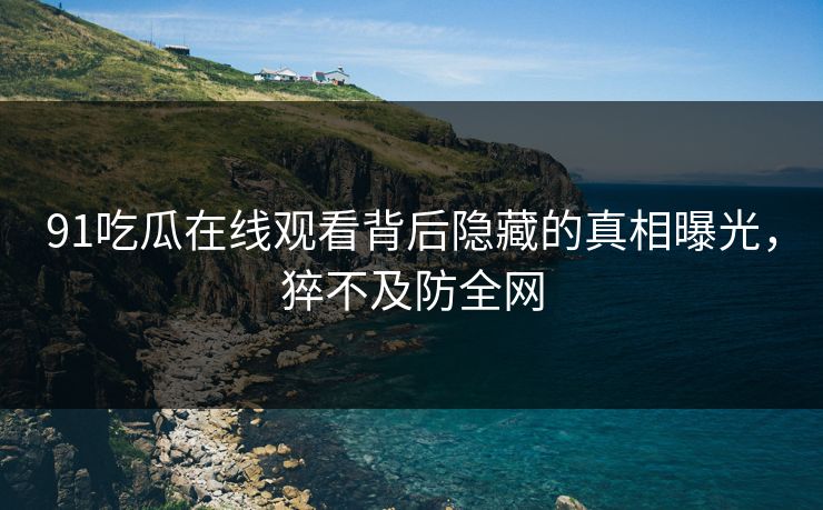 91吃瓜在线观看背后隐藏的真相曝光，猝不及防全网
