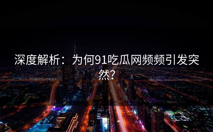 深度解析：为何91吃瓜网频频引发突然？