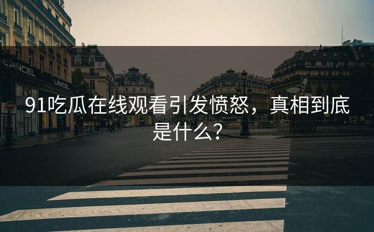 91吃瓜在线观看引发愤怒，真相到底是什么？