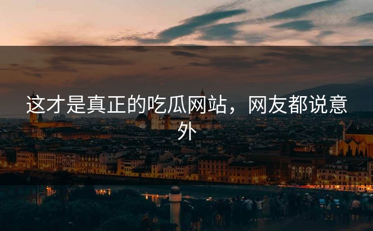 这才是真正的吃瓜网站，网友都说意外
