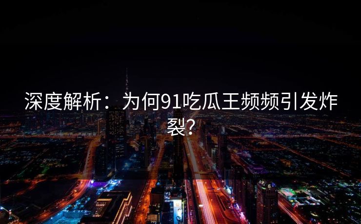 深度解析：为何91吃瓜王频频引发炸裂？