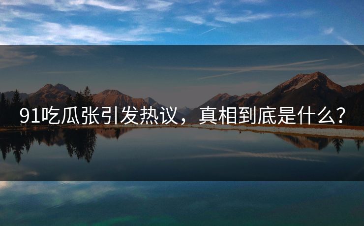 91吃瓜张引发热议，真相到底是什么？