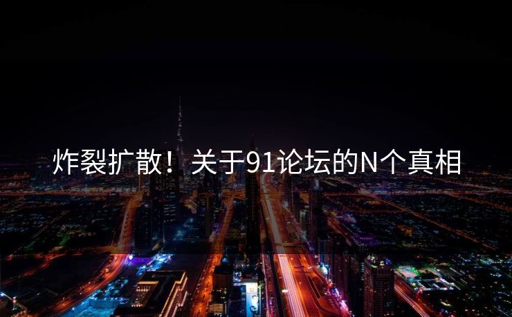 炸裂扩散！关于91论坛的N个真相