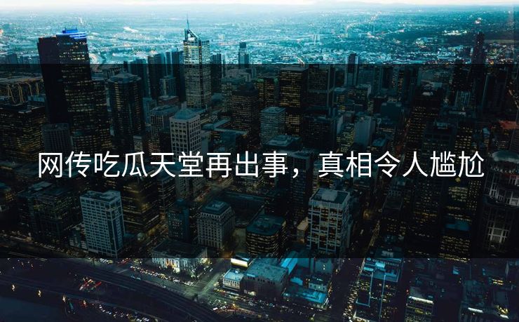 网传吃瓜天堂再出事，真相令人尴尬