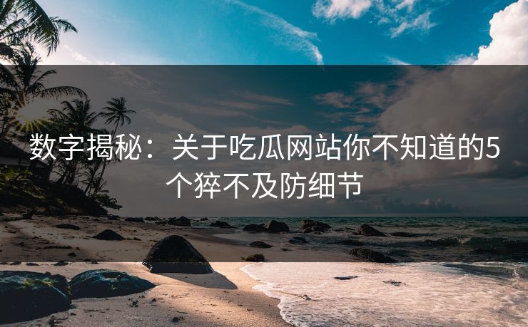 数字揭秘：关于吃瓜网站你不知道的5个猝不及防细节