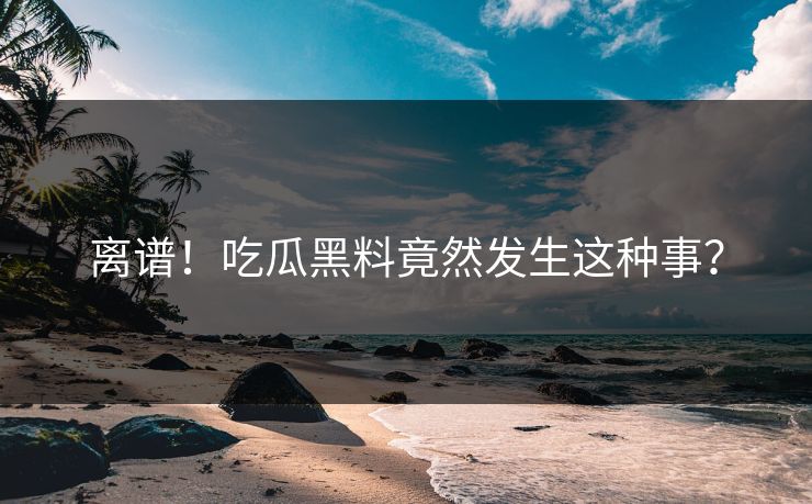 离谱！吃瓜黑料竟然发生这种事？