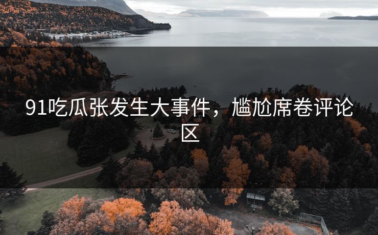 91吃瓜张发生大事件，尴尬席卷评论区