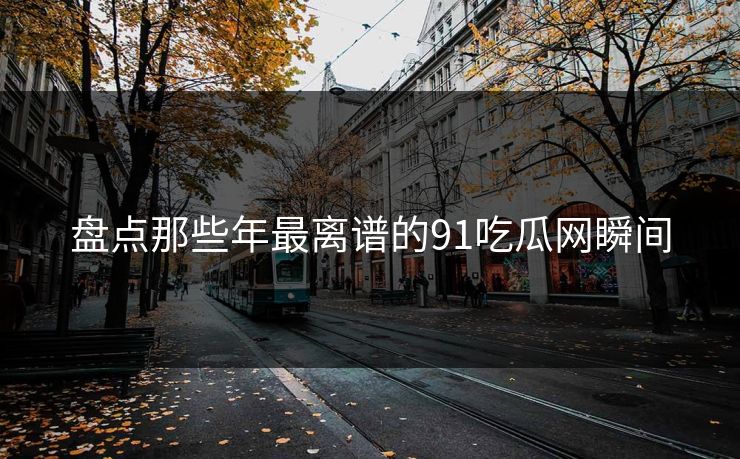 盘点那些年最离谱的91吃瓜网瞬间