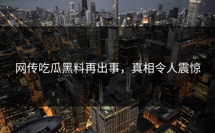 网传吃瓜黑料再出事，真相令人震惊