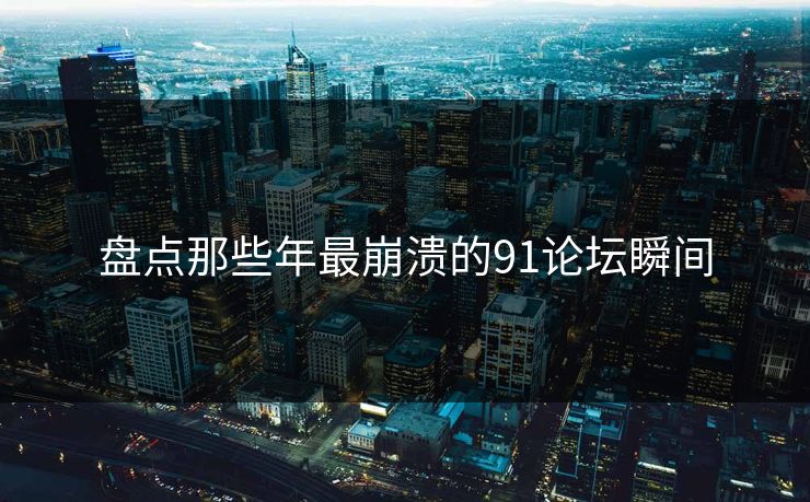 盘点那些年最崩溃的91论坛瞬间