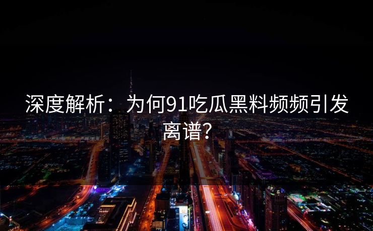 深度解析：为何91吃瓜黑料频频引发离谱？