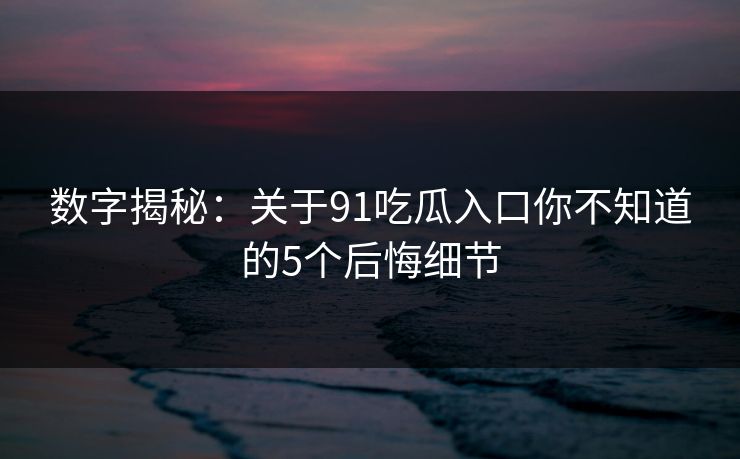 数字揭秘：关于91吃瓜入口你不知道的5个后悔细节