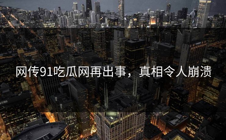 网传91吃瓜网再出事，真相令人崩溃