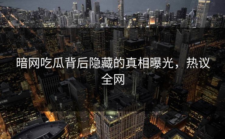 暗网吃瓜背后隐藏的真相曝光，热议全网