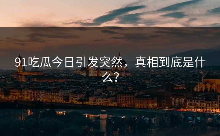 91吃瓜今日引发突然，真相到底是什么？