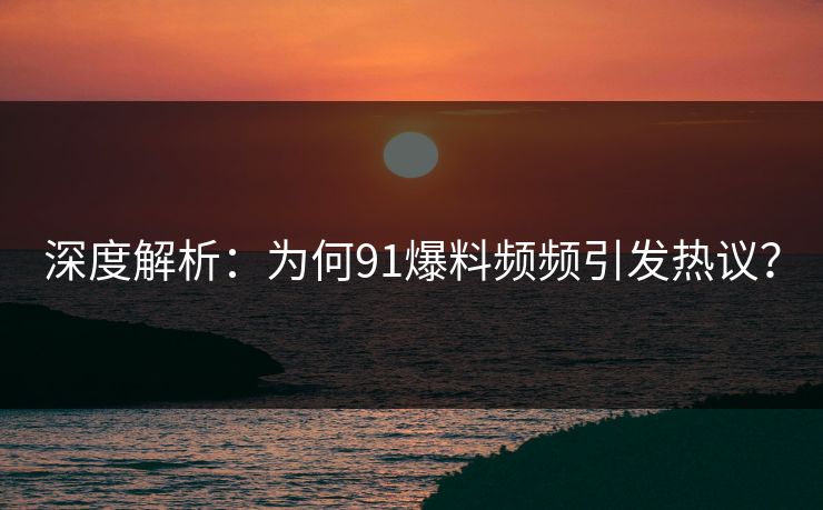 深度解析：为何91爆料频频引发热议？