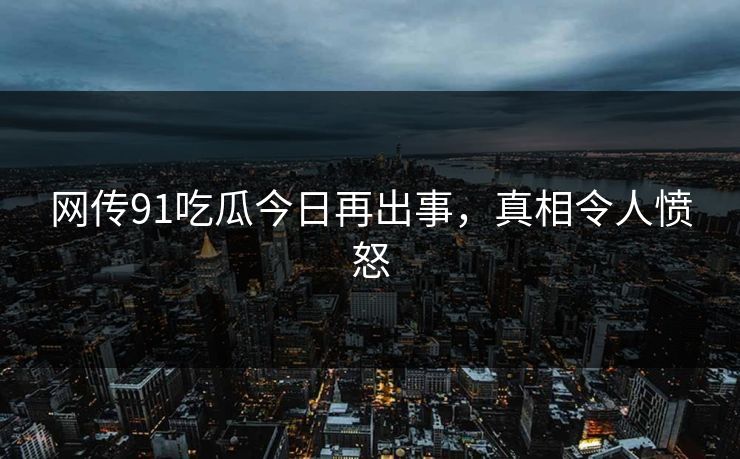 网传91吃瓜今日再出事，真相令人愤怒