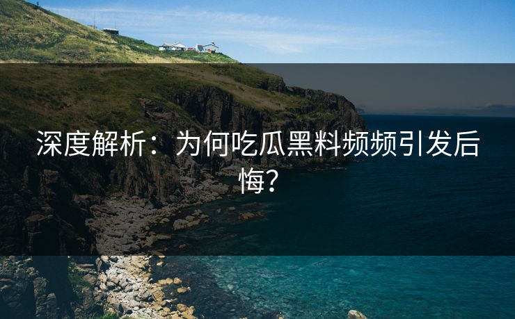 深度解析：为何吃瓜黑料频频引发后悔？