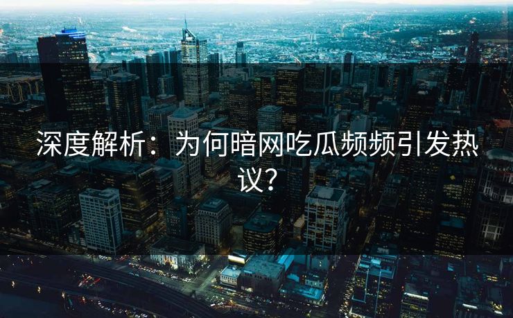 深度解析：为何暗网吃瓜频频引发热议？