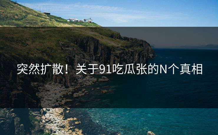 突然扩散！关于91吃瓜张的N个真相