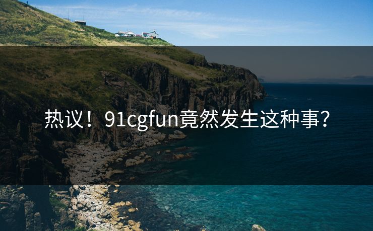 热议！91cgfun竟然发生这种事？