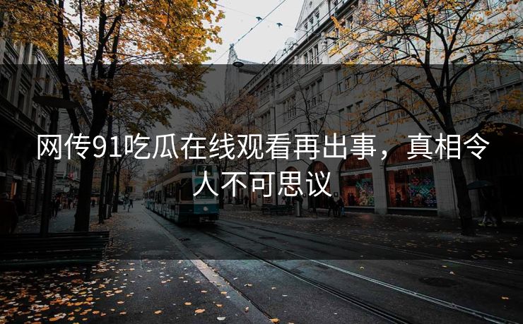 网传91吃瓜在线观看再出事，真相令人不可思议