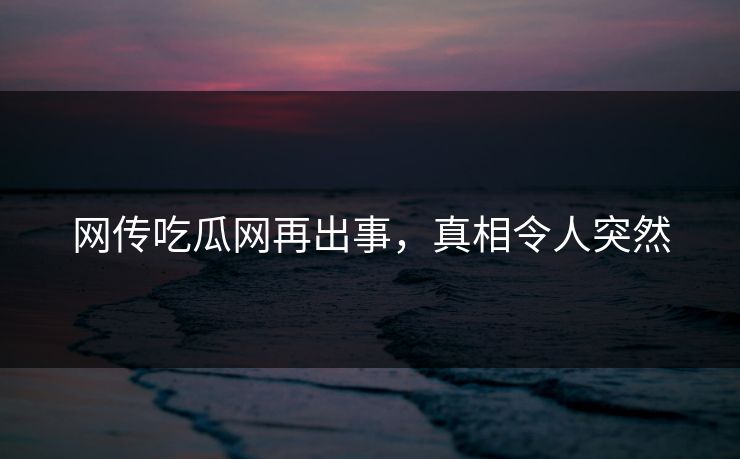 网传吃瓜网再出事，真相令人突然