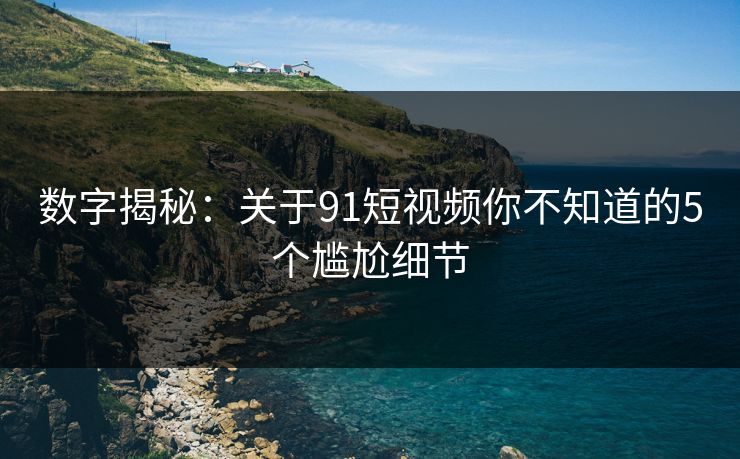 数字揭秘：关于91短视频你不知道的5个尴尬细节