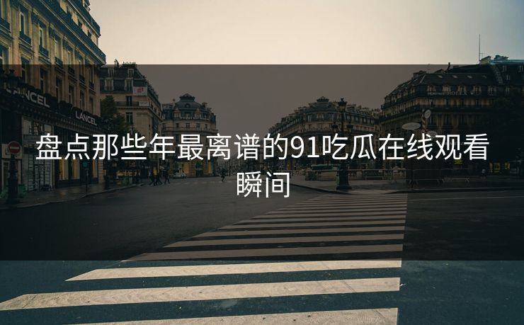 盘点那些年最离谱的91吃瓜在线观看瞬间