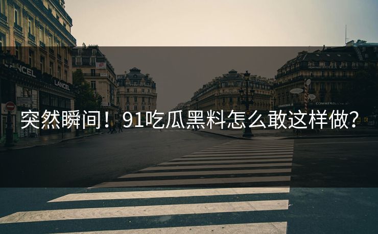 突然瞬间！91吃瓜黑料怎么敢这样做？