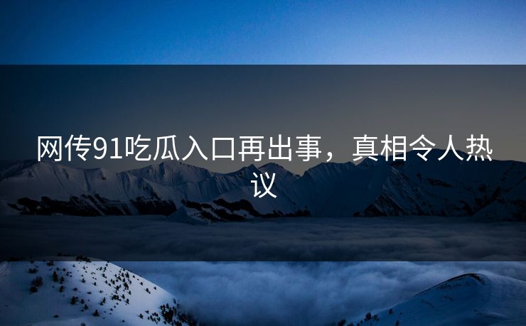 网传91吃瓜入口再出事，真相令人热议