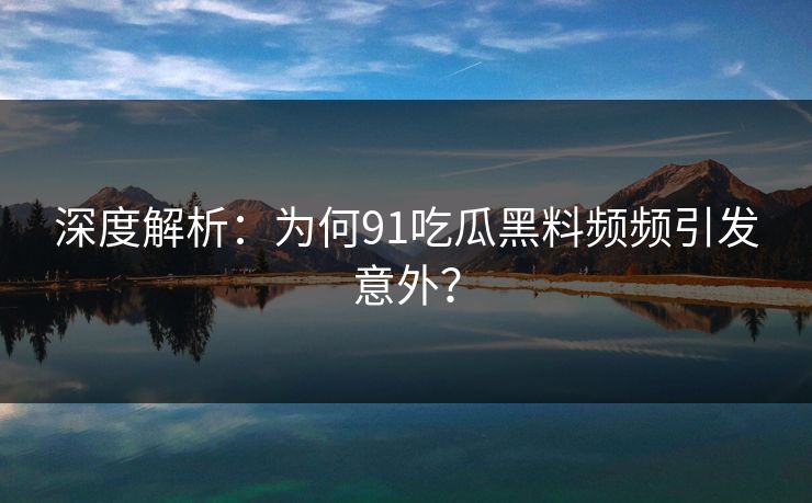 深度解析：为何91吃瓜黑料频频引发意外？