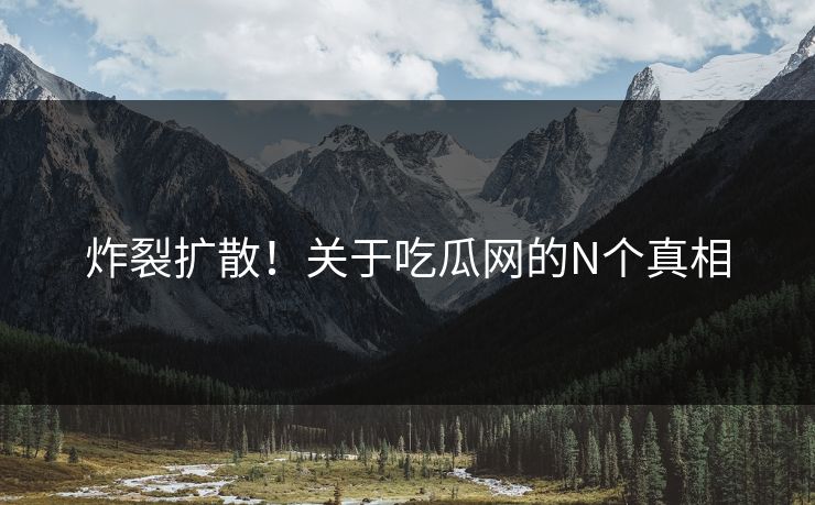 炸裂扩散！关于吃瓜网的N个真相