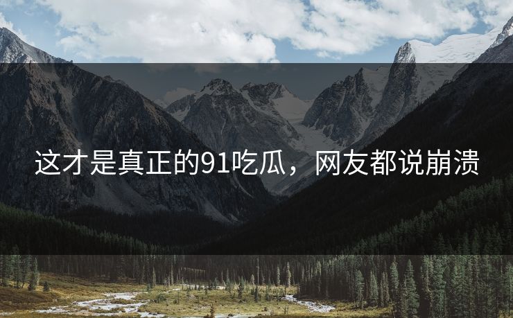 这才是真正的91吃瓜，网友都说崩溃