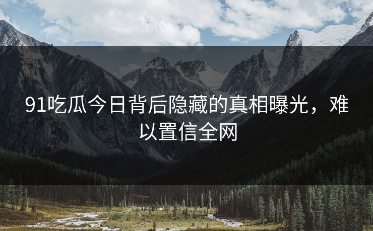 91吃瓜今日背后隐藏的真相曝光，难以置信全网