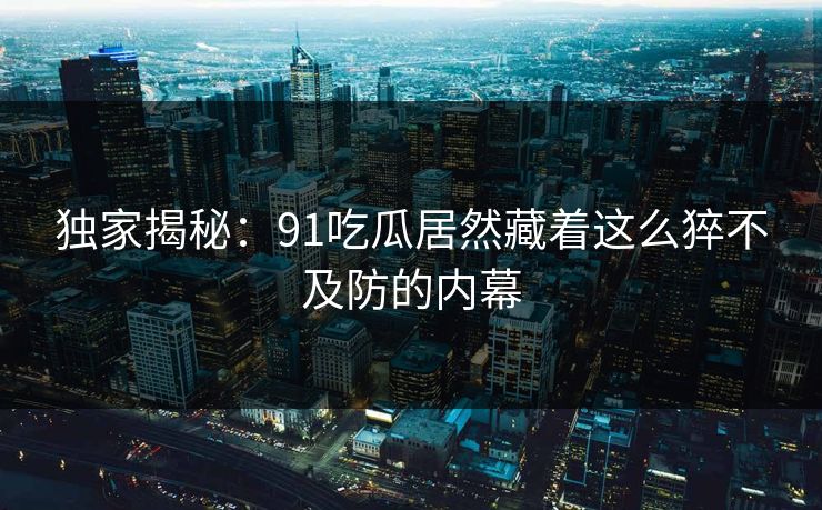 独家揭秘：91吃瓜居然藏着这么猝不及防的内幕