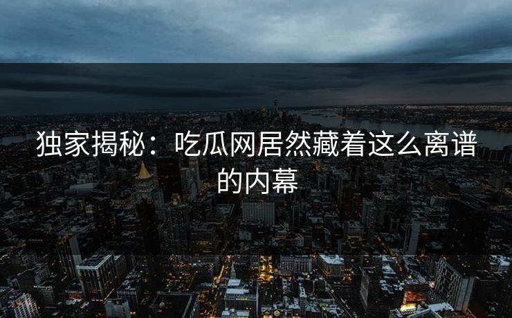 独家揭秘：吃瓜网居然藏着这么离谱的内幕