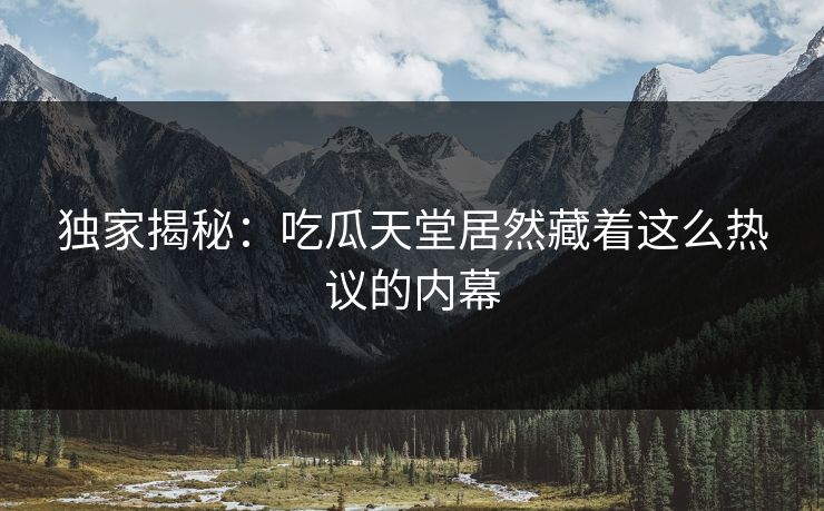 独家揭秘：吃瓜天堂居然藏着这么热议的内幕