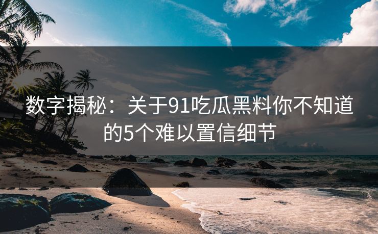 数字揭秘：关于91吃瓜黑料你不知道的5个难以置信细节