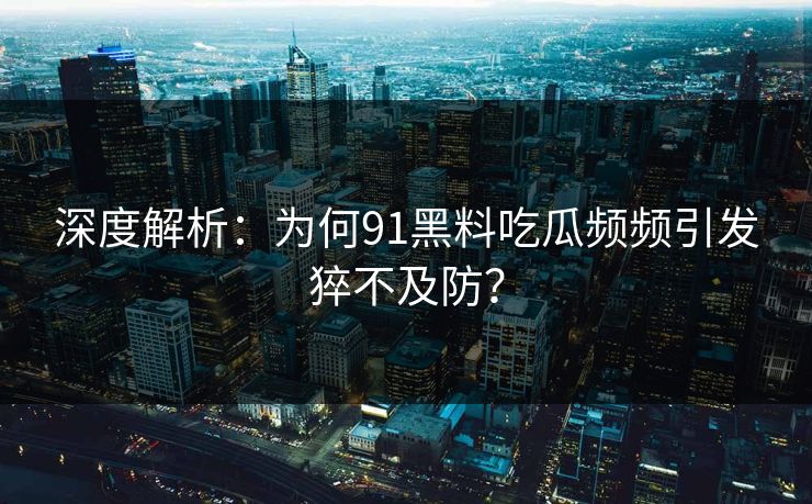 深度解析：为何91黑料吃瓜频频引发猝不及防？
