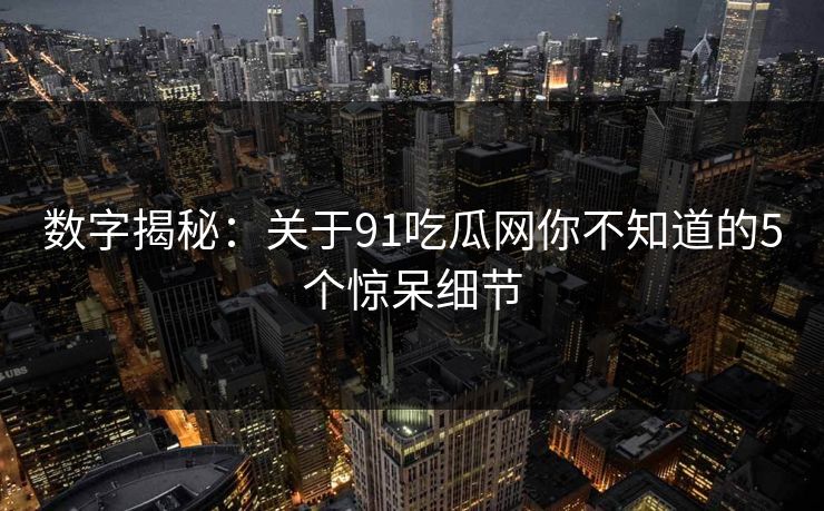 数字揭秘：关于91吃瓜网你不知道的5个惊呆细节