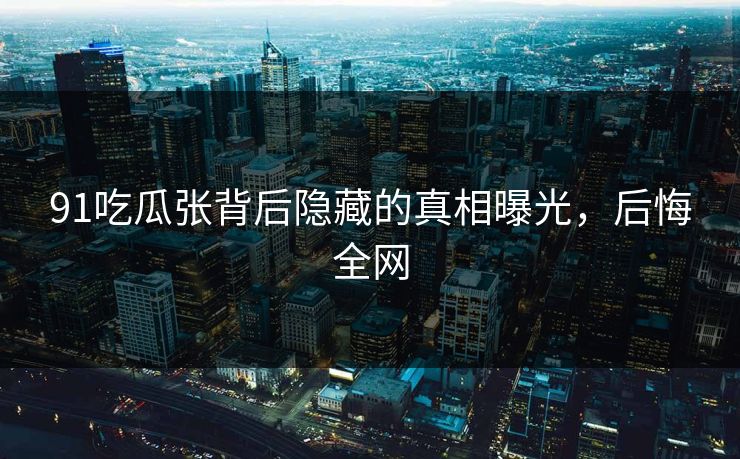 91吃瓜张背后隐藏的真相曝光，后悔全网
