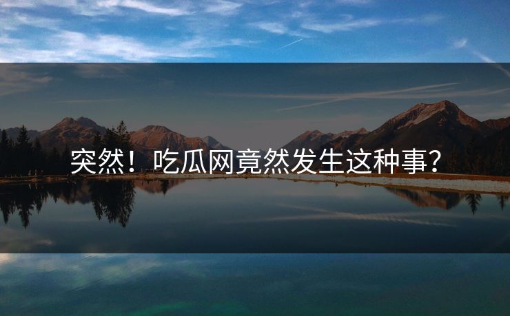 突然！吃瓜网竟然发生这种事？