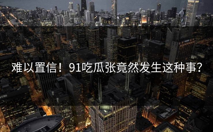 难以置信！91吃瓜张竟然发生这种事？