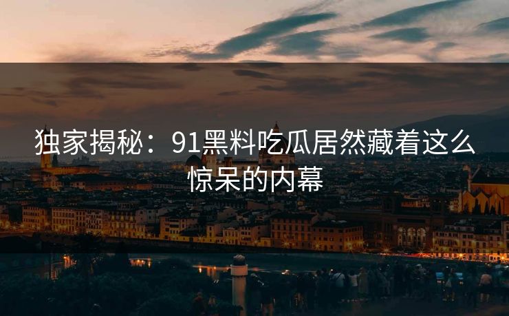 独家揭秘：91黑料吃瓜居然藏着这么惊呆的内幕