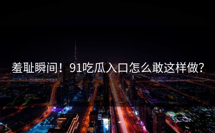 羞耻瞬间！91吃瓜入口怎么敢这样做？