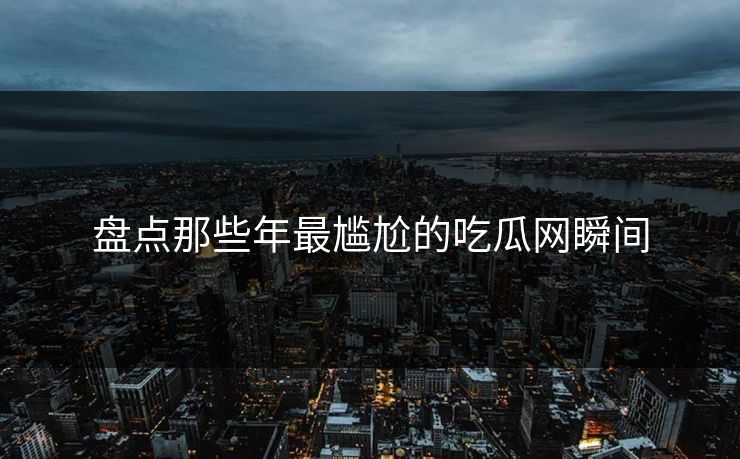 盘点那些年最尴尬的吃瓜网瞬间