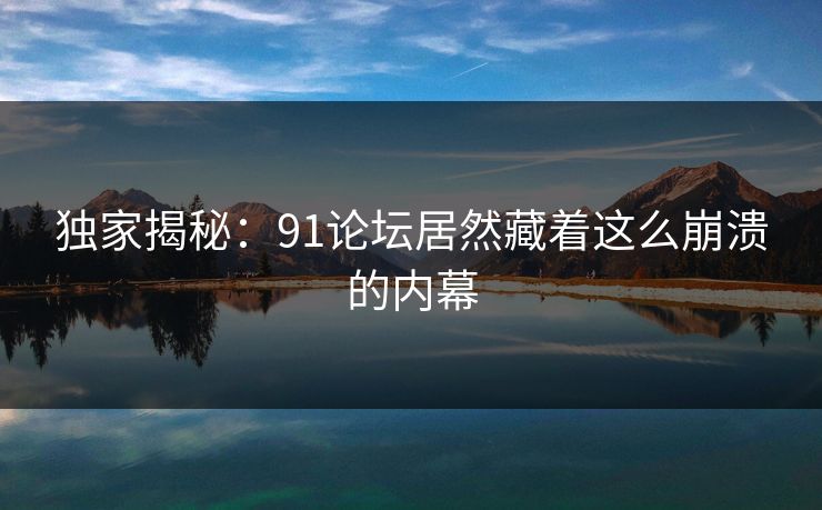 独家揭秘：91论坛居然藏着这么崩溃的内幕