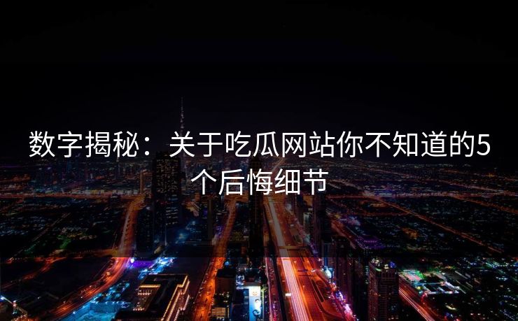 数字揭秘：关于吃瓜网站你不知道的5个后悔细节